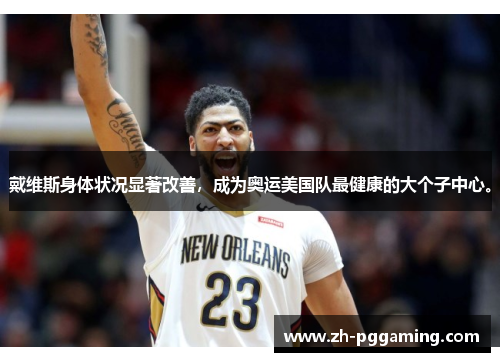 戴维斯身体状况显著改善，成为奥运美国队最健康的大个子中心。