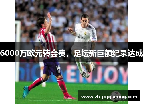 6000万欧元转会费，足坛新巨额纪录达成